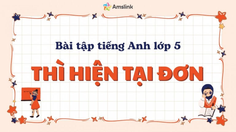 TỔNG HỢP BÀI TẬP TIẾNG ANH LỚP 5 VỀ THÌ HIỆN TẠI ĐƠN